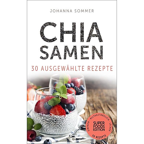 Superfoods Edition - Chia Samen 30 ausgewählte Superfood Rezepte für jeden Tag und jede Küche / Superfoods Edition Bd.1, Johanna Sommer