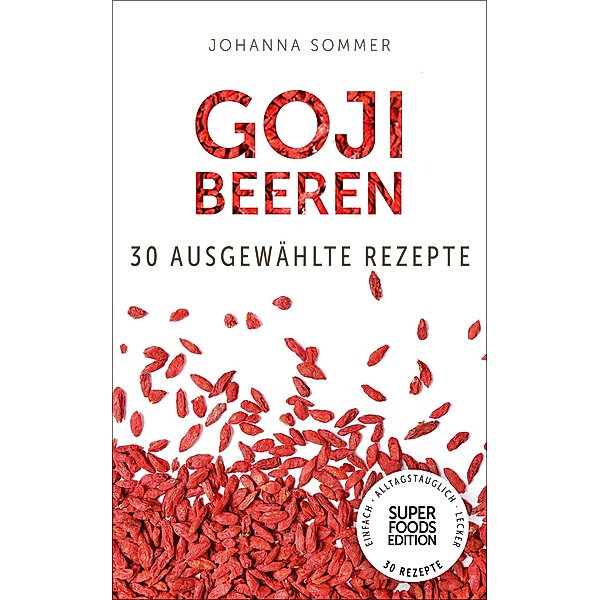 Superfoods Edition - Goji Beeren: 30 ausgewählte Superfood Rezepte für jeden Tag und jede Küche / Superfoods Edition Bd.9, Johanna Sommer