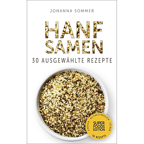 Superfoods Edition - Hanfsamen: 30 ausgewählte Superfood Rezepte für jeden Tag und jede Küche / Superfoods Edition Bd.4, Johanna Sommer
