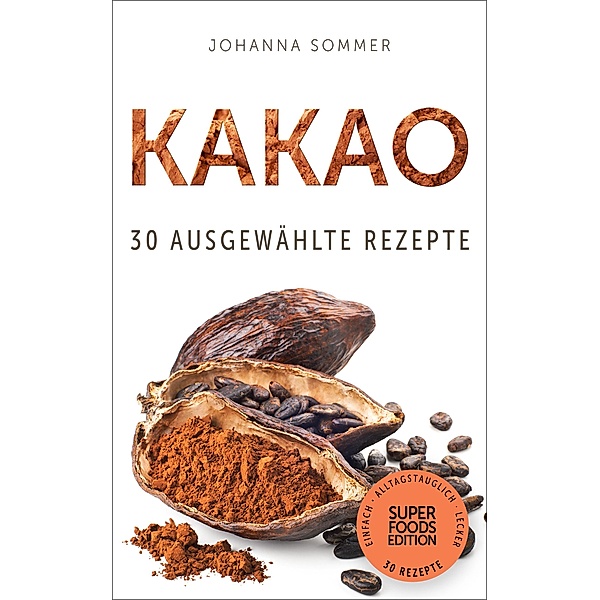 Superfoods Edition - Kakao: 30 ausgewählte Superfood Rezepte für jeden Tag und jede Küche / Superfoods Edition Bd.5, Johanna Sommer