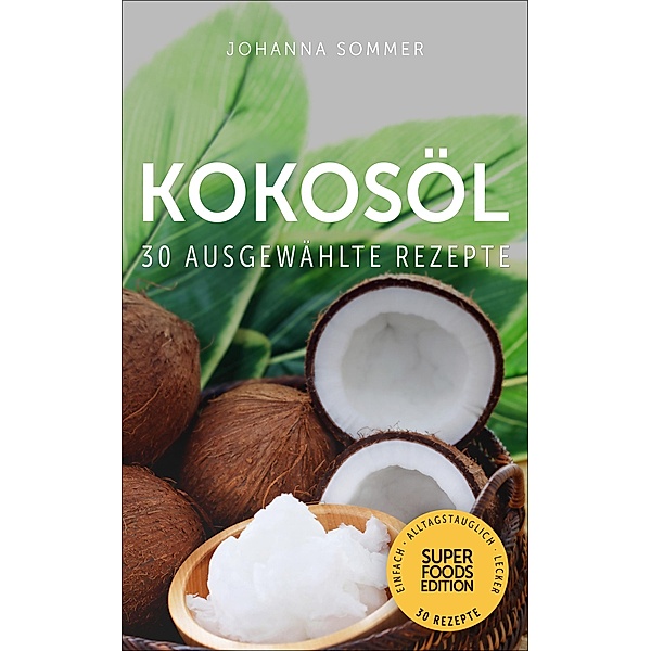 Superfoods Edition - Kokosöl: 30 ausgewählte Superfood Rezepte für jeden Tag und jede Küche / Superfoods Edition Bd.8, Johanna Sommer