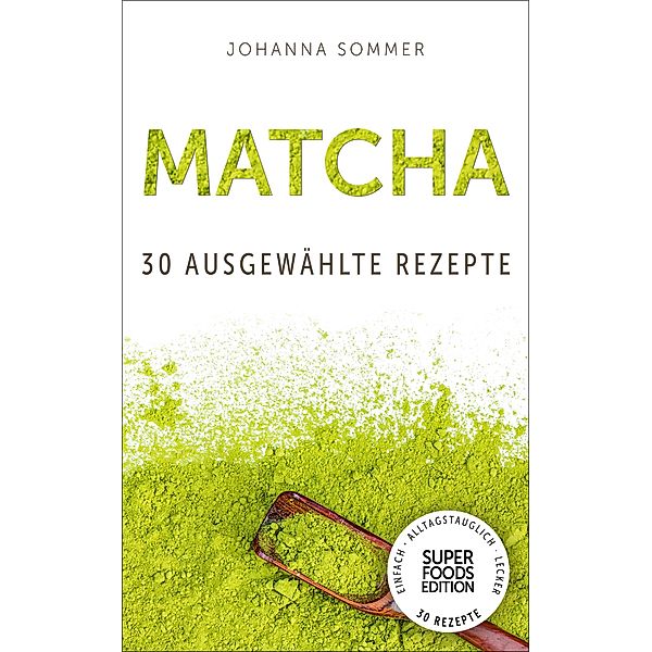 Superfoods Edition - Matcha: 30 ausgewählte Superfood Rezepte für jeden Tag und jede Küche / Superfoods Edition Bd.3, Johanna Sommer