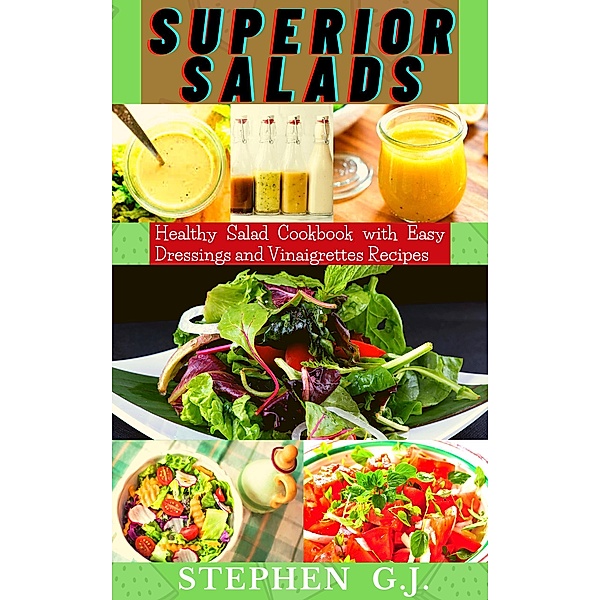 Superior Salads: Healthy Salad Cookbook with Easy Dressings and Vinaigrettes Recipes., Stephen G. J.