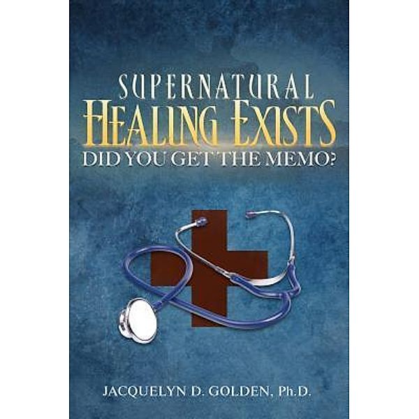 Supernatural Healing Exists / Lettra Press LLC, Ph. D. Jacquelyn D. Golden