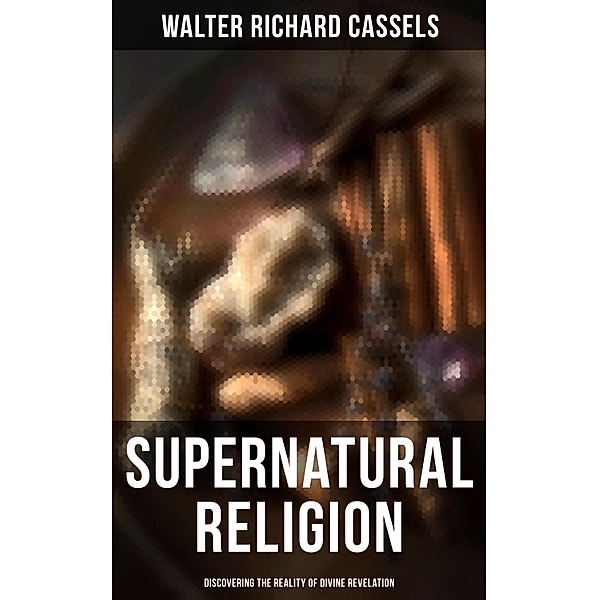 Supernatural Religion (Discovering the Reality of Divine Revelation), Walter Richard Cassels