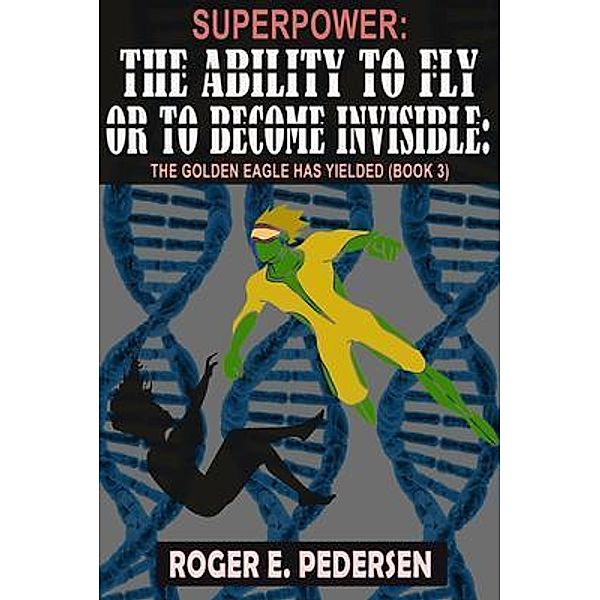 SuperPower The Ability to Fly or to Become Invisible The Golden Eagle Has Yielded: The Golden Eagle Has Yielded (Book #3) : / SuperPower: The Ability to Fly or to Become Invisible Bd.3, Roger E Pedersen