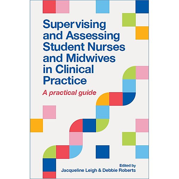 Supervising and Assessing Student Nurses and Midwives in Clinical Practice, Jacqueline Leigh, Debbie Roberts