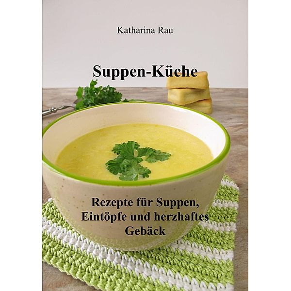 Suppen-Küche: Rezepte für Suppen, Eintöpfe und herzhaftes Gebäck, Katharina Rau