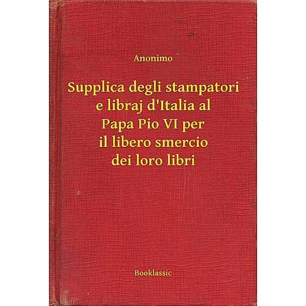 Supplica degli stampatori e libraj d'Italia al Papa Pio VI per il libero smercio dei loro libri, Anonimo
