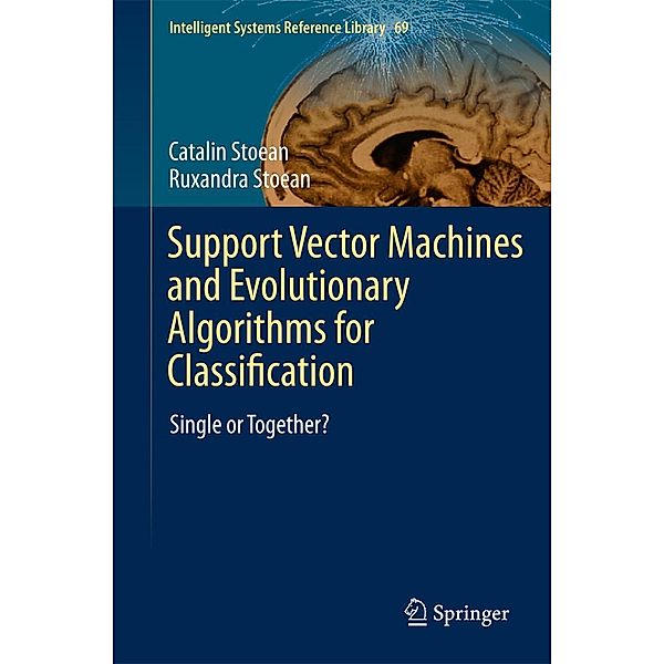 Support Vector Machines and Evolutionary Algorithms for Classification / Intelligent Systems Reference Library Bd.69, Catalin Stoean, Ruxandra Stoean