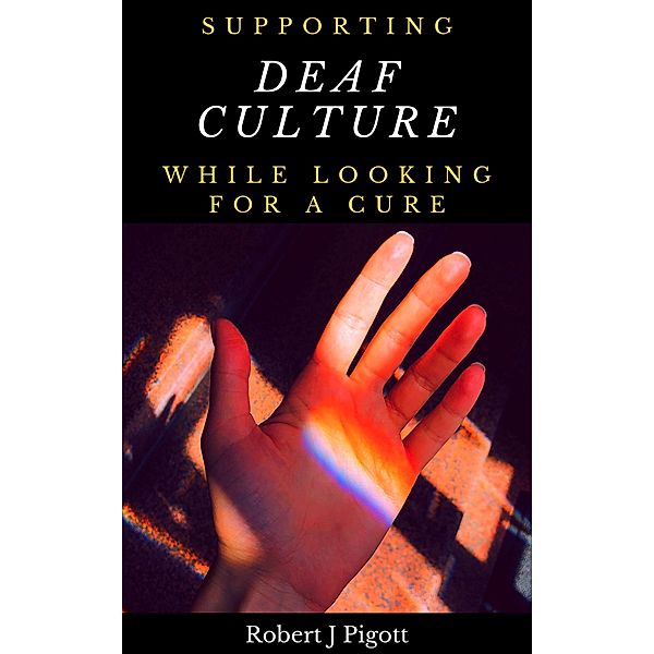 Supporting Deaf Culture Whilst Looking for a Cure: Conflicting Responses to Deafness, R J Pigott