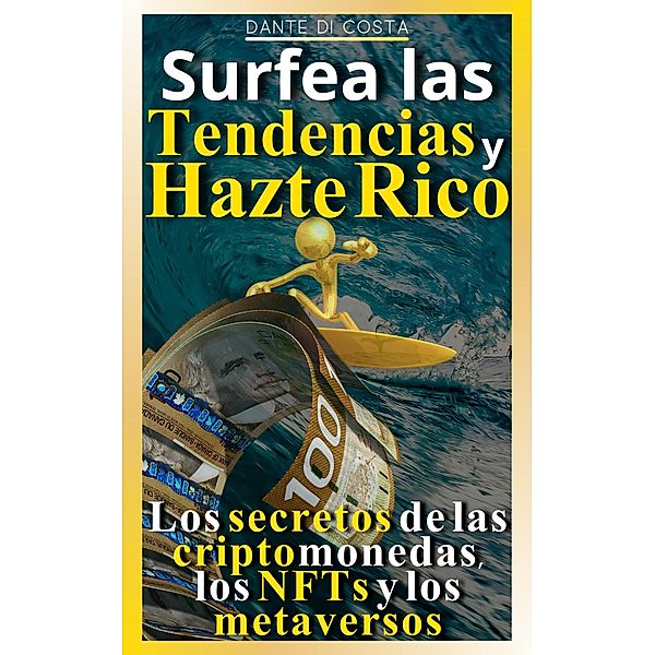 Surfea las tendencias y hazte rico Los secretos de las criptomonedas, los NFTs y los metaversos, Dante Di Costa