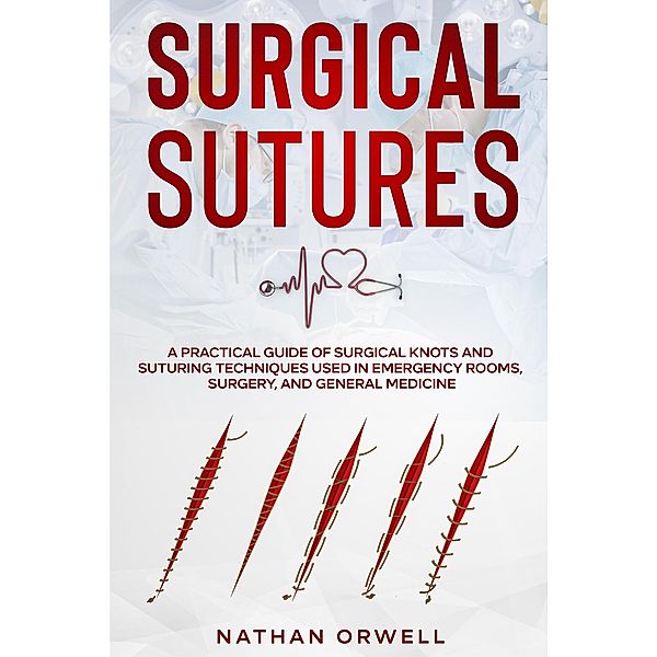 Surgical Sutures: A Practical Guide of Surgical Knots and Suturing Techniques Used in Emergency Rooms, Surgery, and General Medicine, Nathan Orwell