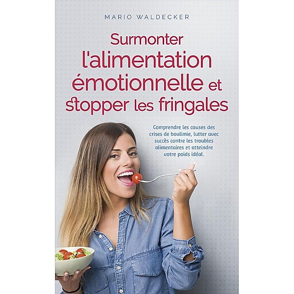 Surmonter l'alimentation émotionnelle et stopper les fringales: Comprendre les causes des crises de boulimie, lutter avec succès contre les troubles alimentaires et atteindre votre poids idéal., Mario Waldecker