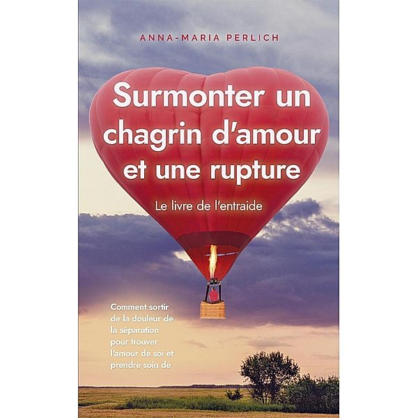 Surmonter un chagrin d'amour et une rupture: Le livre de l'entraide: Comment sortir de la douleur de la séparation pour trouver l'amour de soi et prendre soin de soi, Anna-Maria Perlich