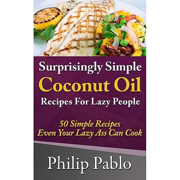 Surprisingly Simple Coconut Oil Recipes For Lazy People: 50 Simple Coconut Oil Cookings Even Your Lazy Ass Can Make, Phillip Pablo