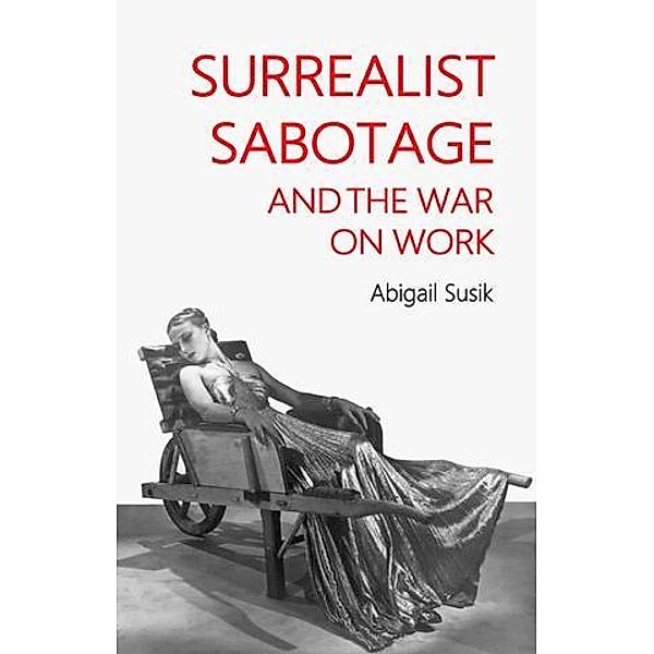 Surrealist sabotage and the war on work, Abigail Susik