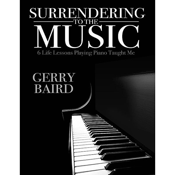 Surrendering to the Music: 6 Life Lessons Playing Piano Taught Me, Gerry Baird