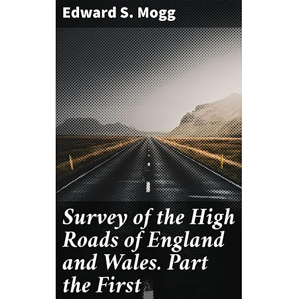 Survey of the High Roads of England and Wales. Part the First, Edward S. Mogg