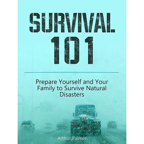 Survival 101: Prepare Yourself and Your Family to Survive Natural Disasters, Arthur Palmer