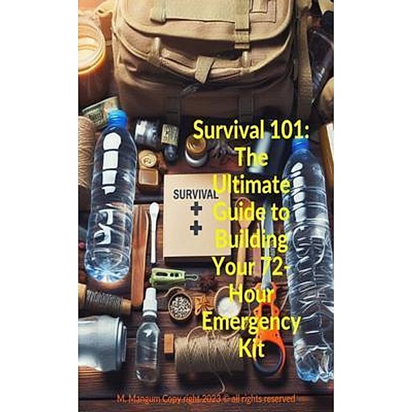 Survival 101: The Ultimate Guide to Building Your 72-Hour Emergency Kit, M. Mangum