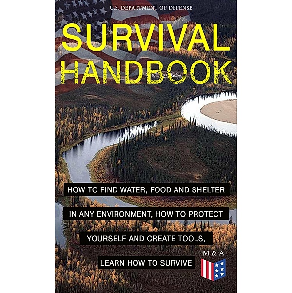 SURVIVAL HANDBOOK - How to Find Water, Food and Shelter in Any Environment, How to Protect Yourself and Create Tools, Learn How to Survive, U. S. Department of Defense