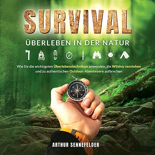 Survival – Überleben in der Natur: Wie Sie die wichtigsten Überlebenstechniken anwenden, die Wildnis verstehen und zu authentischen Outdoor-Abenteuern aufbrechen, Arthur Sennefelder