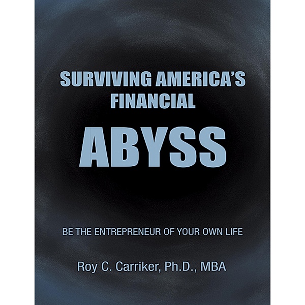 Surviving America's Financial Abyss - Be the Entrepreneur of Your Own Life, Roy C. Carriker Ph. D. MBA