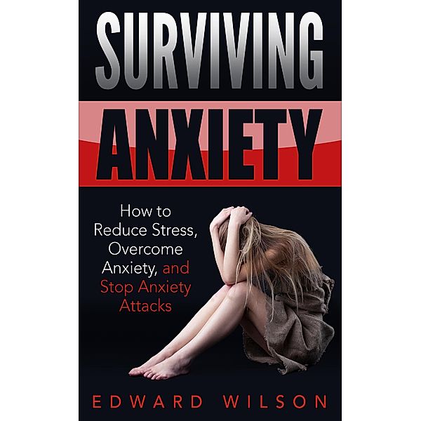 Surviving Anxiety: How to Reduce Stress, Overcome Anxiety, and Stop Anxiety Attacks, Edward C. Wilson