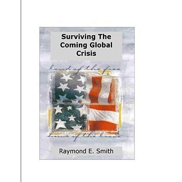 Surviving The Coming Global Crisis, Raymond E. Smith