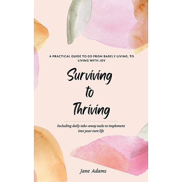 Surviving to Thriving - A Practical Guide To Help You Go From Barely Living To Living With Joy, Jane Adams