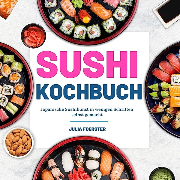 Sushi Kochbuch: Japanische Sushikunst in wenigen Schritten selbst gemacht, Julia Foerster