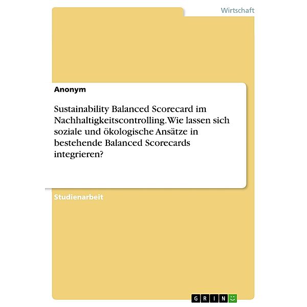Sustainability Balanced Scorecard im Nachhaltigkeitscontrolling. Wie lassen sich soziale und ökologische Ansätze in bestehende Balanced Scorecards integrieren?