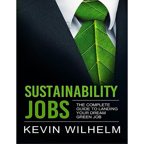 Sustainability Jobs: The Complete Guide to Landing Your Dream Green Job, Kevin Wilhelm