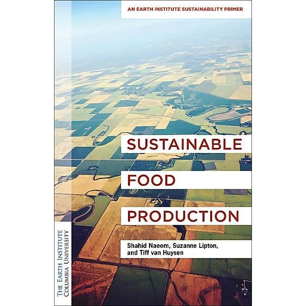 Sustainable Food Production / Columbia University Earth Institute Sustainability Primers, Shahid Naeem, Suzanne Lipton, Tiff van Huysen