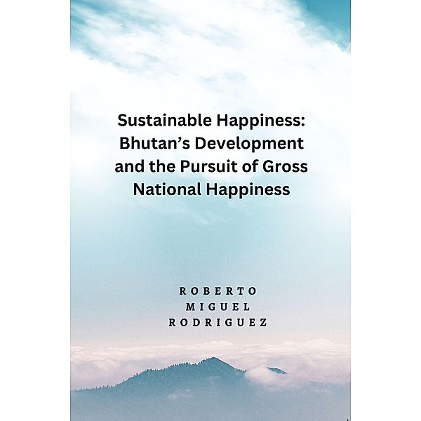 Sustainable Happines: Bhutan's Development and Pursuit of the Gross National Happiness, Roberto Miguel Rodriguez