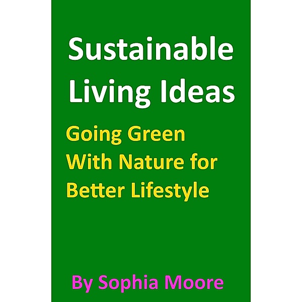 Sustainable Living Ideas - Going Green With Nature for Better Lifestyle, Sophia Moore