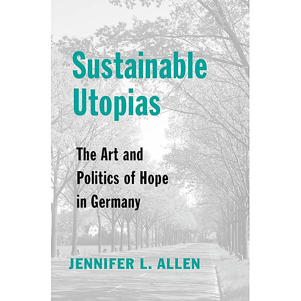 Sustainable Utopias - The Art and Politics of Hope in Germany, Jennifer L. Allen