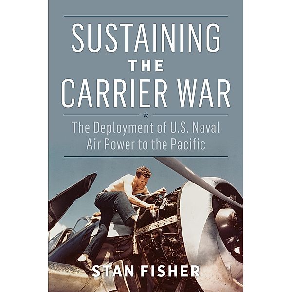 Sustaining the Carrier War / Studies in Naval History and Sea Power, Stan Fisher