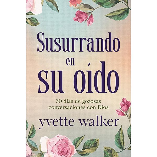 Susurrando en su oído: 30 días de gozosas conversaciones con Dios (Whispering in His Ear Devotional Series) / Whispering in His Ear Devotional Series, Yvette Walker