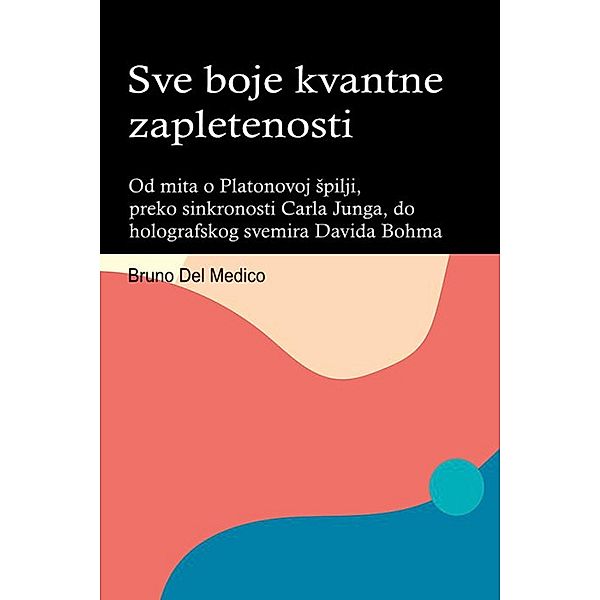 Sve boje kvantne zapletenosti. Od mita o Platonovoj Spilji, preko sinkronosti Carla Junga, do holografskog svemira Davida Bohma., Bruno Del Medico