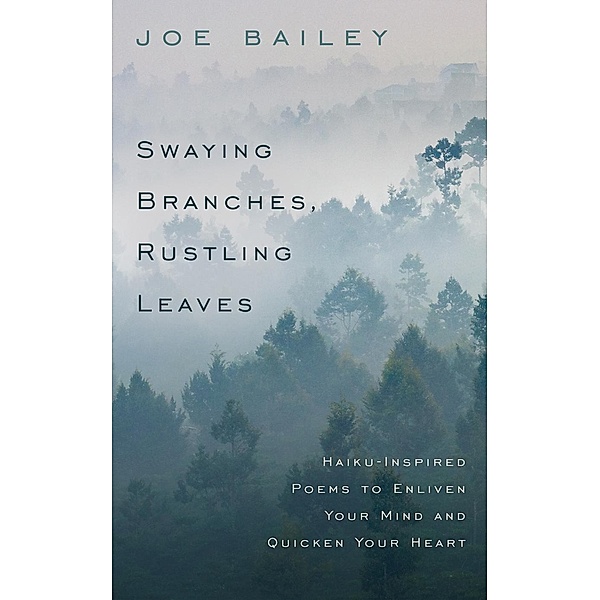 Swaying Branches, Rustling Leaves - Haiku-Inspired Poems to Enliven Your Mind and Quicken Your Heart, Joe Bailey