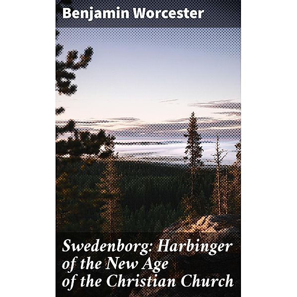 Swedenborg: Harbinger of the New Age of the Christian Church, Benjamin Worcester