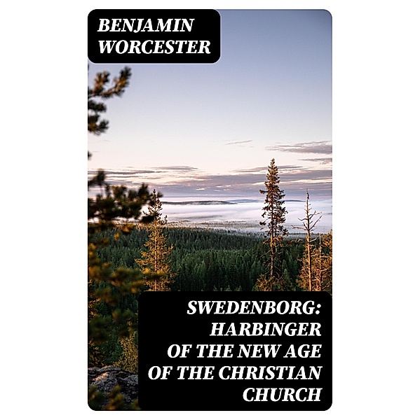 Swedenborg: Harbinger of the New Age of the Christian Church, Benjamin Worcester