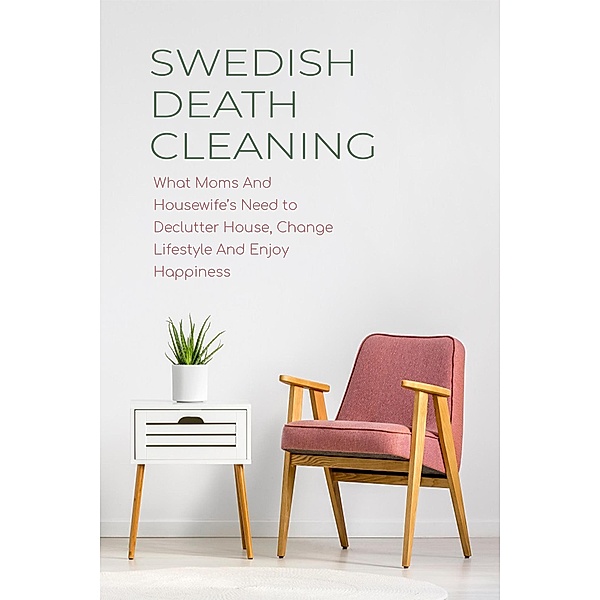 Swedish Death Cleaning  What Moms And Housewife's Need to Declutter House, Change Lifestyle And Enjoy Happiness, Cloe Hampton