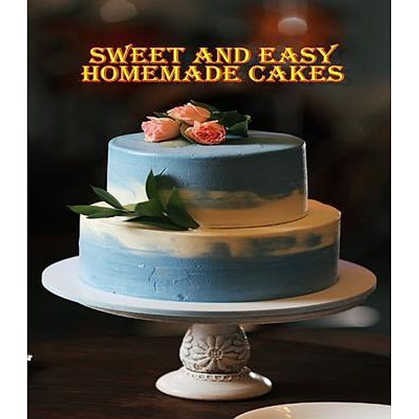 Sweet and Easy Homemade Cakes / WorldWide Spark Publish, Rosalia Ason