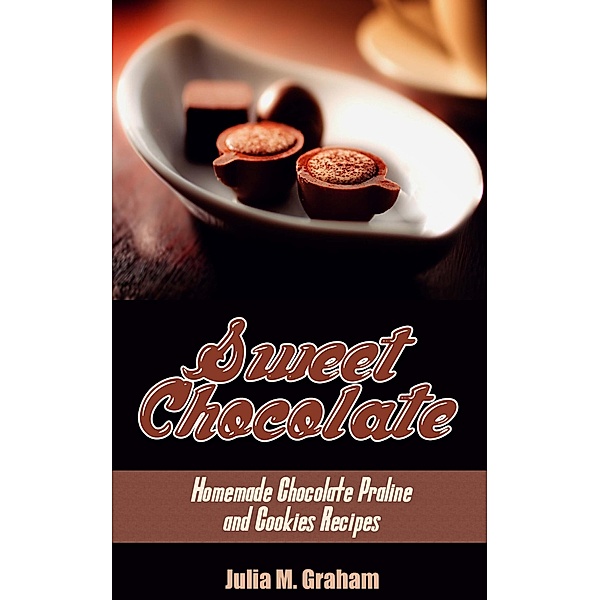 Sweet Chocolate: Homemade Chocolate Praline and Cookies Recipes, Julia M. Graham