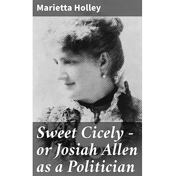 Sweet Cicely - or Josiah Allen as a Politician, Marietta Holley