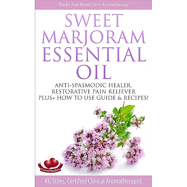Sweet Marjoram Essential Oil Anti-spasmodic Healer Restorative Pain Reliever Plus+ How to Use Guide & Recipes (Healing with Essential Oil) / Healing with Essential Oil, Kg Stiles