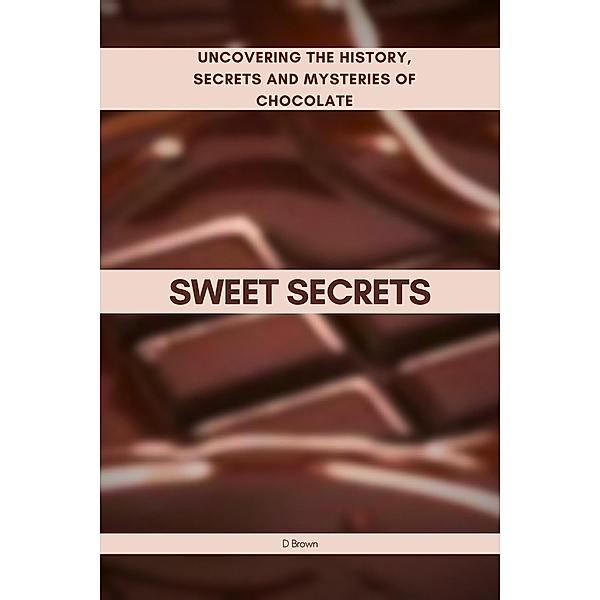 Sweet Secrets: Uncovering the History, Secrets and Mysteries of Chocolate, D. Brown